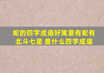 蛇的四字成语好寓意有蛇有北斗七星 是什么四字成语